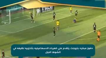 «فوز مبكر» بتروجت يتقدم على كهرباء الإسماعيلية بثنائية نظيفة في الشوط الأول